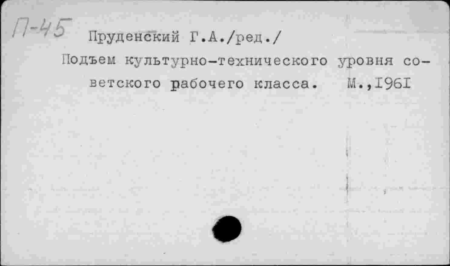 ﻿Пруденский Г.А./ред./
Подъем культурно-технического уровня советского рабочего класса. М.,1961